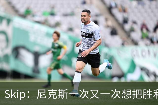 Skip：尼克斯一次又一次想把胜利还给马刺 但马刺就是接不住
